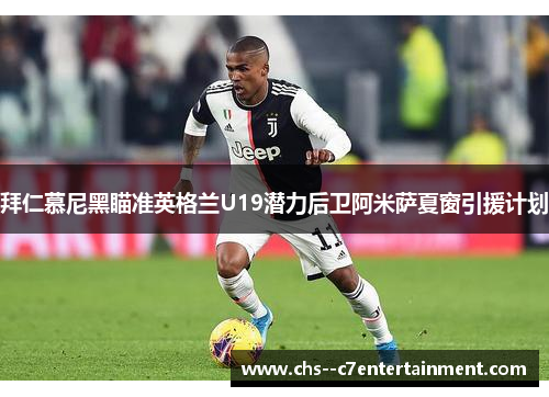 拜仁慕尼黑瞄准英格兰U19潜力后卫阿米萨夏窗引援计划 拜仁慕尼黑瞄准英格兰U19潜力后卫阿米萨夏窗引援计划