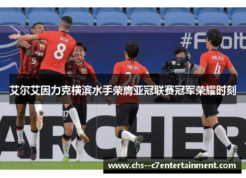艾尔艾因力克横滨水手荣膺亚冠联赛冠军荣耀时刻
