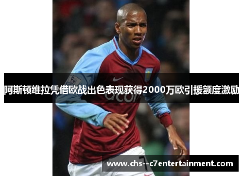 阿斯顿维拉凭借欧战出色表现获得2000万欧引援额度激励 阿斯顿维拉凭借欧战出色表现获得2000万欧引援额度激励
