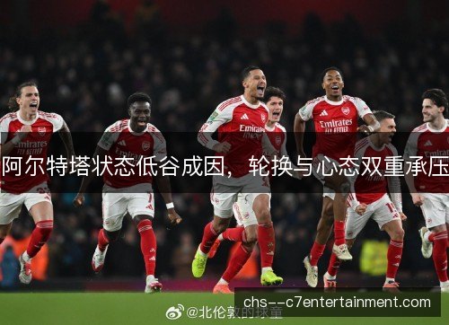 阿尔特塔状态低谷成因，轮换与心态双重承压