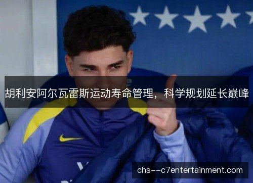 胡利安阿尔瓦雷斯运动寿命管理，科学规划延长巅峰
